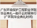 广东环境保护工程职业学院毕业典礼一般什么时候举行(广环院毕业典礼时间)