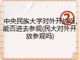 中央民族大学对外开放吗，能否进去参观(民大对外开放参观吗)