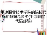 平凉职业技术学院的院校代码和邮编是多少(平凉职院代码邮编)