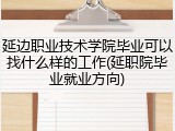 延边职业技术学院毕业可以找什么样的工作(延职院毕业就业方向)