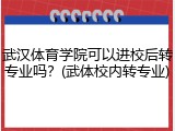 武汉体育学院可以进校后转专业吗？(武体校内转专业)