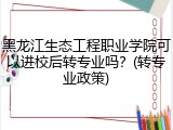 黑龙江生态工程职业学院可以进校后转专业吗？(转专业政策)