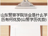 山东警察学院毕业是什么学历有何优势(山警学历优势)