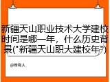 新疆天山职业技术大学建校时间是哪一年，什么历史背景("新疆天山职大建校年")