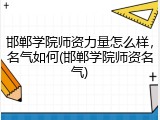 邯郸学院师资力量怎么样，名气如何(邯郸学院师资名气)