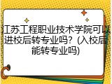 江苏工程职业技术学院可以进校后转专业吗？(入校后能转专业吗)