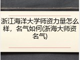 浙江海洋大学师资力量怎么样，名气如何(浙海大师资名气)