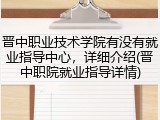 晋中职业技术学院有没有就业指导中心，详细介绍(晋中职院就业指导详情)