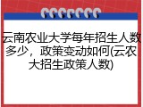 云南农业大学每年招生人数多少，政策变动如何(云农大招生政策人数)