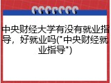 中央财经大学有没有就业指导，好就业吗("中央财经就业指导")