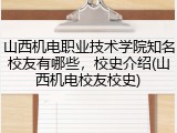 山西机电职业技术学院知名校友有哪些，校史介绍(山西机电校友校史)