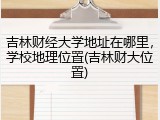 吉林财经大学地址在哪里，学校地理位置(吉林财大位置)