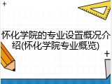 怀化学院的专业设置概况介绍(怀化学院专业概览)