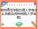 郑州师范学院办理入学有什么攻略没(郑州师院入学攻略)