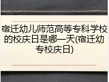 宿迁幼儿师范高等专科学校的校庆日是哪一天(宿迁幼专校庆日)