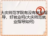 大庆师范学院有没有就业指导，好就业吗(大庆师范就业指导如何)
