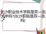 长沙职业技术学院是双一流大学吗?(长沙职院是双一流吗)