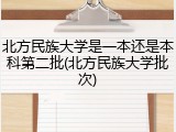 北方民族大学是一本还是本科第二批(北方民族大学批次)