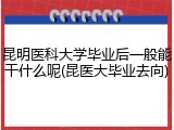 昆明医科大学毕业后一般能干什么呢(昆医大毕业去向)