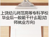 上饶幼儿师范高等专科学校毕业后一般能干什么呢(幼师就业方向)