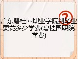 广东碧桂园职业学院到毕业要花多少学费(碧桂园职院学费)