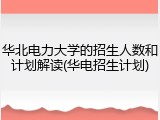 华北电力大学的招生人数和计划解读(华电招生计划)
