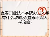 宜春职业技术学院办理入学有什么攻略没(宜春职院入学攻略)