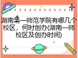 湖南第一师范学院有哪几个校区，何时创办(湖南一师校区及创办时间)