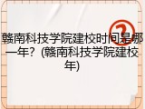 赣南科技学院建校时间是哪一年？(赣南科技学院建校年)
