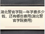湖北警官学院一年学费多少钱，还有哪些费用(湖北警官学院费用)