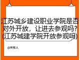 江苏城乡建设职业学院是否对外开放，让进去参观吗？(江苏城建学院开放参观吗)