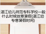 湛江幼儿师范专科学校一般什么时候放寒暑假(湛江幼专寒暑假时间)