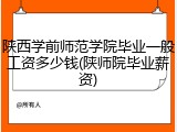 陕西学前师范学院毕业一般工资多少钱(陕师院毕业薪资)