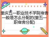 重庆五一职业技术学院宿舍一般是怎么分配的(重五一职宿舍分配)