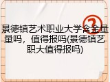景德镇艺术职业大学含金量量吗，值得报吗(景德镇艺职大值得报吗)
