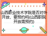 山西职业技术学院是否对外开放，要预约吗(山西职院开放需预约)