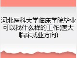 河北医科大学临床学院毕业可以找什么样的工作(医大临床就业方向)