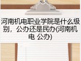河南机电职业学院是什么级别，公办还是民办(河南机电 公办)