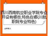 四川西南航空职业学院专业开设有哪些,特色在哪(川航职院专业特色)