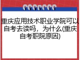 重庆应用技术职业学院可以自考去读吗，为什么(重庆自考职院原因)