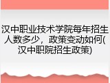 汉中职业技术学院每年招生人数多少，政策变动如何(汉中职院招生政策)