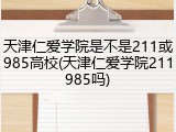 天津仁爱学院是不是211或985高校(天津仁爱学院211985吗)