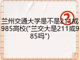 兰州交通大学是不是211或985高校("兰交大是211或985吗")
