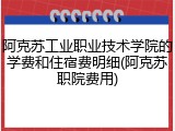 阿克苏工业职业技术学院的学费和住宿费明细(阿克苏职院费用)