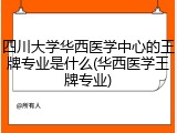 四川大学华西医学中心的王牌专业是什么(华西医学王牌专业)