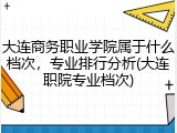 大连商务职业学院属于什么档次，专业排行分析(大连职院专业档次)