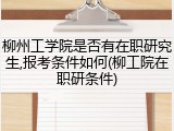 柳州工学院是否有在职研究生,报考条件如何(柳工院在职研条件)