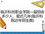 临沂科技职业学院一届招收多少人，最近几年(临沂科院近年招生数)