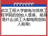 武汉工程大学邮电与信息工程学院的创始人是谁，前身是什么(武工大邮电院创始人前身)
