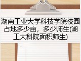湖南工业大学科技学院校园占地多少亩，多少师生(湖工大科院面积师生)